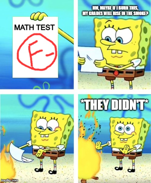 Spongebob Burning Paper | HM, MAYBE IF I BURN THIS, MY GRADES WILL RISE IN THE SMOKE? MATH TEST; *THEY DIDN'T* | image tagged in spongebob burning paper | made w/ Imgflip meme maker