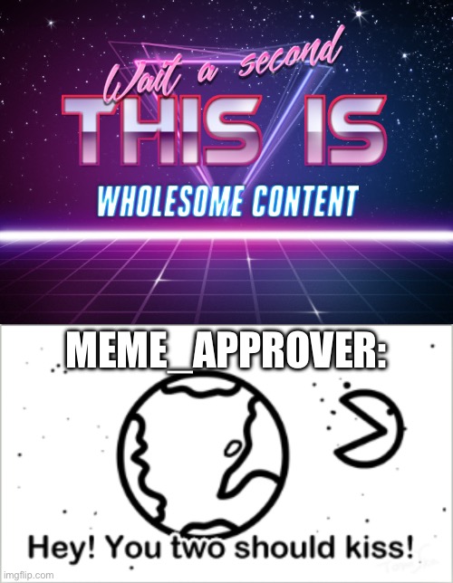 MEME_APPROVER: | image tagged in wait a second this is wholesome content,hey you two should kiss | made w/ Imgflip meme maker