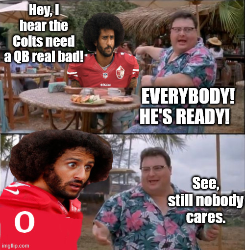 Colin Who? | Hey, I hear the Colts need a QB real bad! EVERYBODY! HE'S READY! See, still nobody cares. | image tagged in colin who | made w/ Imgflip meme maker