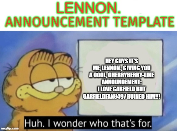 Garfieldfan8497 announcement | LENNON. HEY GUYS IT'S ME, LENNON., GIVING YOU A COOL, CHERRYBERRY-LIKE ANNOUNCEMENT:
I LOVE GARFIELD BUT GARFIELDFAN8497 RUINED HIM!!! | image tagged in garfieldfan8497 announcement | made w/ Imgflip meme maker