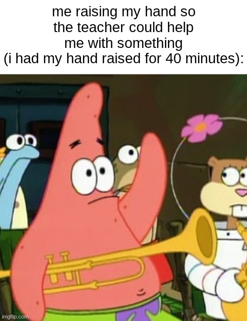 i´d be sitting there looking like an idiot | me raising my hand so the teacher could help me with something
(i had my hand raised for 40 minutes): | image tagged in memes,no patrick,school,relatable | made w/ Imgflip meme maker