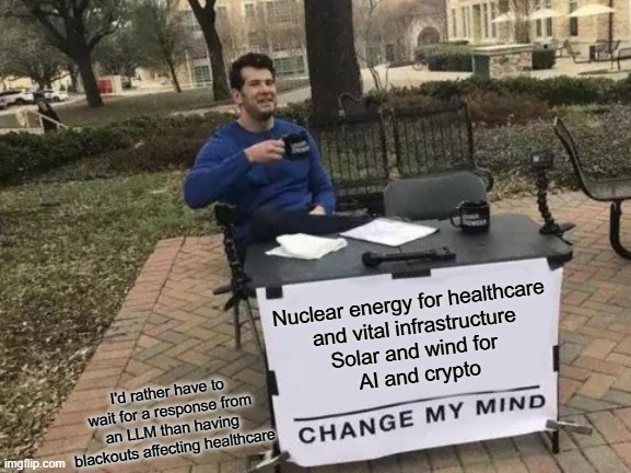 Solar and wind for AI and crypto | Nuclear energy for healthcare 
and vital infrastructure
Solar and wind for 
AI and crypto; I'd rather have to wait for a response from an LLM than having blackouts affecting healthcare | image tagged in memes,change my mind,solar power,nuclear power,ai generated | made w/ Imgflip meme maker
