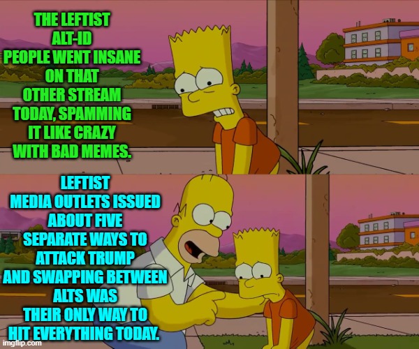 It's like an open sewer on that other stream today.  It simply reeks. | THE LEFTIST ALT-ID PEOPLE WENT INSANE ON THAT OTHER STREAM TODAY, SPAMMING IT LIKE CRAZY WITH BAD MEMES. LEFTIST MEDIA OUTLETS ISSUED ABOUT FIVE SEPARATE WAYS TO ATTACK TRUMP AND SWAPPING BETWEEN ALTS WAS THEIR ONLY WAY TO HIT EVERYTHING TODAY. | image tagged in yep | made w/ Imgflip meme maker