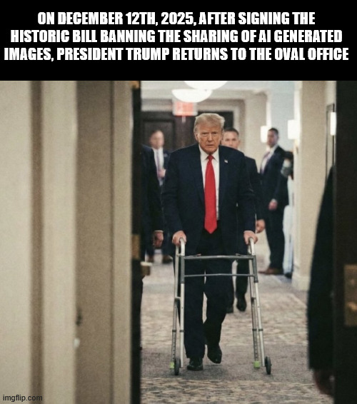 That means this picture is 100% real and def not a fake. | ON DECEMBER 12TH, 2025, AFTER SIGNING THE HISTORIC BILL BANNING THE SHARING OF AI GENERATED IMAGES, PRESIDENT TRUMP RETURNS TO THE OVAL OFFICE | made w/ Imgflip meme maker