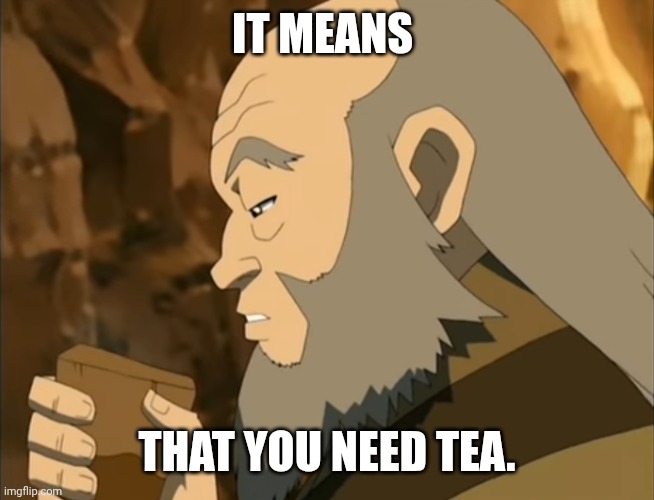 Uncle Iroh | IT MEANS THAT YOU NEED TEA. | image tagged in uncle iroh | made w/ Imgflip meme maker