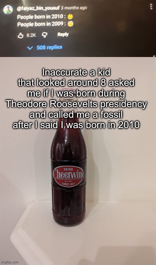 Inaccurate a kid that looked around 8 asked me if I was born during Theodore Roosevelts presidency and called me a fossil after I said I was born in 2010 | image tagged in cheerwine | made w/ Imgflip meme maker