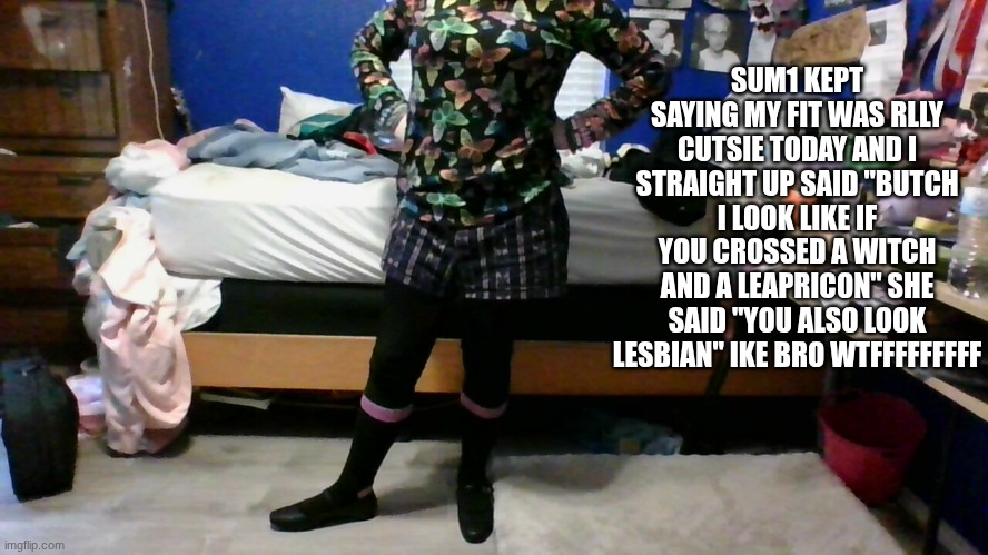 I CLEANED MY ROOM! | SUM1 KEPT SAYING MY FIT WAS RLLY CUTSIE TODAY AND I STRAIGHT UP SAID "BUTCH I LOOK LIKE IF YOU CROSSED A WITCH AND A LEAPRICON" SHE SAID "YOU ALSO LOOK LESBIAN" IKE BRO WTFFFFFFFFF | made w/ Imgflip meme maker
