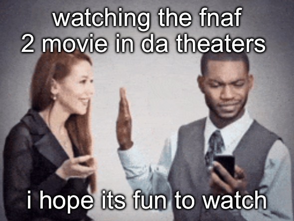hold on im watching peak | watching the fnaf 2 movie in da theaters; i hope its fun to watch | image tagged in hold on im watching peak | made w/ Imgflip meme maker