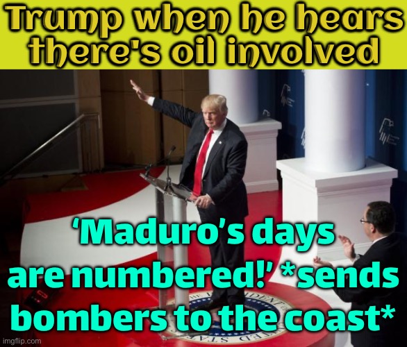 Trump when he hears there's oil involved; ‘Maduro’s days are numbered!’ *sends bombers to the coast* | Trump when he hears there's oil involved; ‘Maduro’s days are numbered!’ *sends bombers to the coast* | image tagged in nazi trump,war,donald trump,venezuela,war on drugs,cocaine is a hell of a drug | made w/ Imgflip meme maker