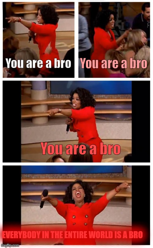 This is what I feel like is in the mind of many cool boys on the Internet right now (no offense just random thoughts I have) | You are a bro; You are a bro; You are a bro; EVERYBODY IN THE ENTIRE WORLD IS A BRO | image tagged in memes,oprah you get a car everybody gets a car | made w/ Imgflip meme maker