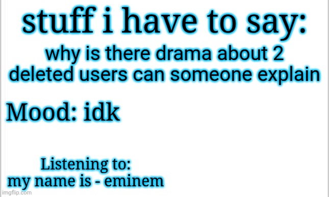 i always miss the drama | stuff i have to say:; why is there drama about 2 deleted users can someone explain; Mood: idk; Listening to: my name is - eminem | image tagged in white background | made w/ Imgflip meme maker