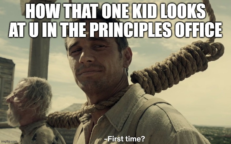 we all know who | HOW THAT ONE KID LOOKS AT U IN THE PRINCIPLES OFFICE | image tagged in first time,school | made w/ Imgflip meme maker