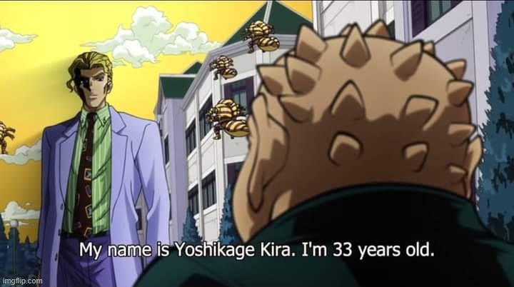 My name is Yoshikage Kira. I'm 33 years old. | image tagged in my name is yoshikage kira i'm 33 years old | made w/ Imgflip meme maker