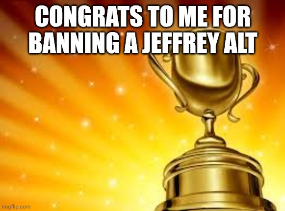 yay!! | CONGRATS TO ME FOR BANNING A JEFFREY ALT | image tagged in award | made w/ Imgflip meme maker