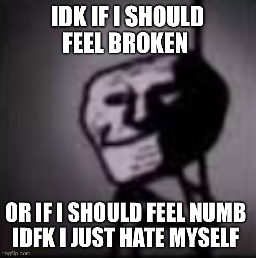 trollface in the dark | IDK IF I SHOULD FEEL BROKEN; OR IF I SHOULD FEEL NUMB 
IDFK I JUST HATE MYSELF | image tagged in trollface in the dark | made w/ Imgflip meme maker