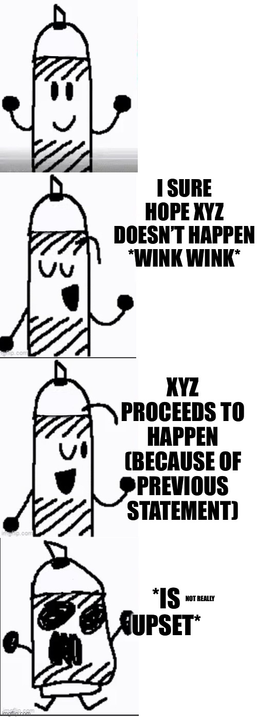 I sure hope there’s no weird lookin ___ behind me | I SURE HOPE XYZ DOESN’T HAPPEN *WINK WINK* XYZ PROCEEDS TO HAPPEN (BECAUSE OF PREVIOUS STATEMENT) *IS UPSET* NOT REALLY | image tagged in i sure hope there s no weird lookin ___ behind me | made w/ Imgflip meme maker