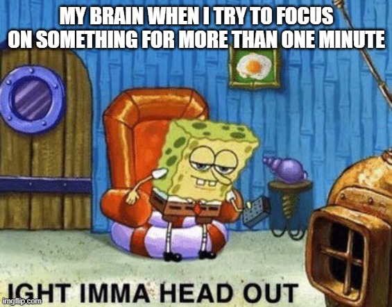 Ight imma head out | MY BRAIN WHEN I TRY TO FOCUS ON SOMETHING FOR MORE THAN ONE MINUTE | image tagged in ight imma head out | made w/ Imgflip meme maker