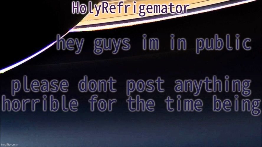 i beg of you | hey guys im in public; please dont post anything horrible for the time being | image tagged in holyrefrigemator temp | made w/ Imgflip meme maker