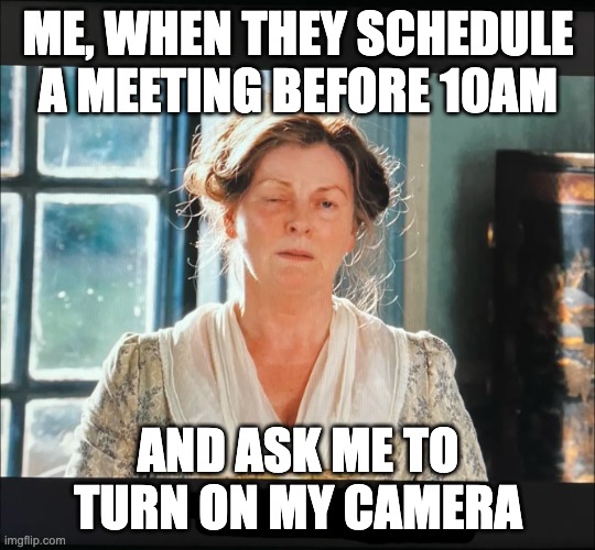 Me when they ask me to turn on my camera | ME, WHEN THEY SCHEDULE A MEETING BEFORE 10AM; AND ASK ME TO TURN ON MY CAMERA | image tagged in turn on camera,early morning,early bird,meetings | made w/ Imgflip meme maker