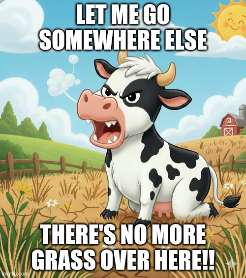 hungry cow | LET ME GO SOMEWHERE ELSE; THERE'S NO MORE GRASS OVER HERE!! | image tagged in /funny | made w/ Imgflip meme maker