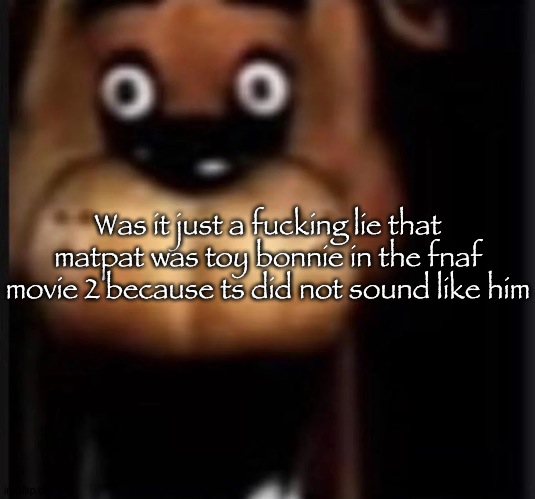 Freddy har har har har bear | Was it just a fucking lie that matpat was toy bonnie in the fnaf movie 2 because ts did not sound like him | image tagged in fred fazbar,fnaf,matpat,game theory,fazbear,lies | made w/ Imgflip meme maker