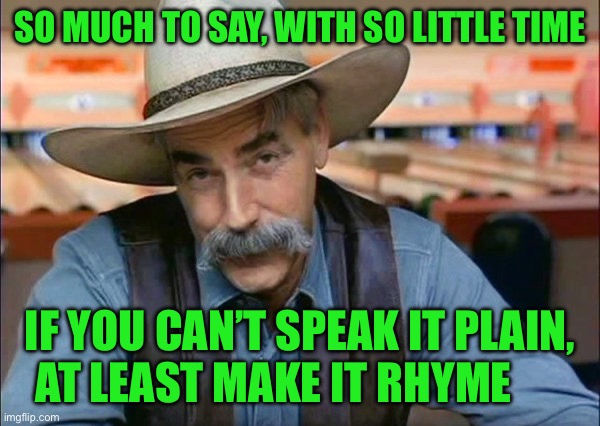 Sam Elliott special kind of stupid | SO MUCH TO SAY, WITH SO LITTLE TIME; IF YOU CAN’T SPEAK IT PLAIN, AT LEAST MAKE IT RHYME | image tagged in sam elliott special kind of stupid | made w/ Imgflip meme maker