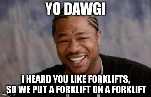 YO DAWG! I HEARD YOU LIKE FORKLIFTS, SO WE PUT A FORKLIFT ON A FORKLIFT | image tagged in xzibit | made w/ Imgflip meme maker