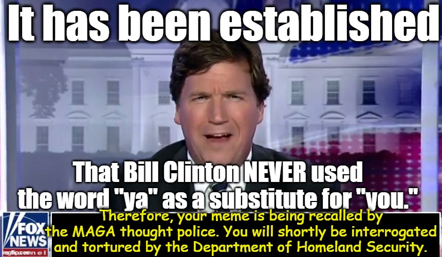 It has been established That Bill Clinton NEVER used the word "ya" as a substitute for "you." Therefore, your meme is being recalled by the  | image tagged in tucker carlson | made w/ Imgflip meme maker