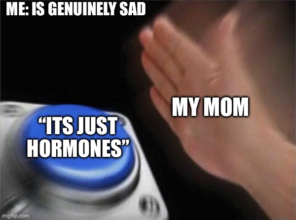 Blank Nut Button | ME: IS GENUINELY SAD; MY MOM; “ITS JUST HORMONES” | image tagged in memes,blank nut button | made w/ Imgflip meme maker