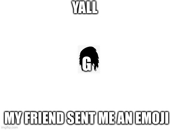 Get it? Emoji / Emo G | YALL; G; MY FRIEND SENT ME AN EMOJI | image tagged in blank white template | made w/ Imgflip meme maker