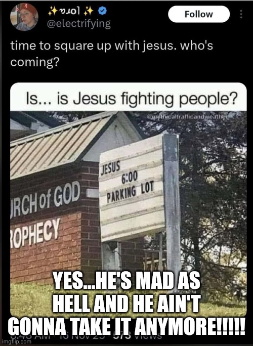 Jesus is coming and man...is he mad!!!!! | YES...HE'S MAD AS HELL AND HE AIN'T GONNA TAKE IT ANYMORE!!!!! | image tagged in angry jesus | made w/ Imgflip meme maker
