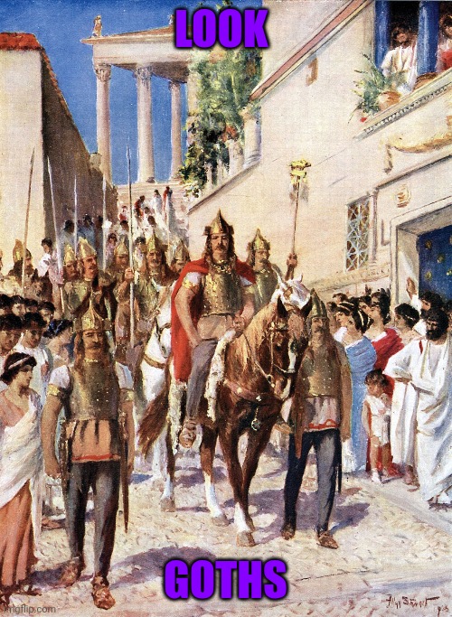 LOOK; GOTHS | image tagged in history memes,goths | made w/ Imgflip meme maker