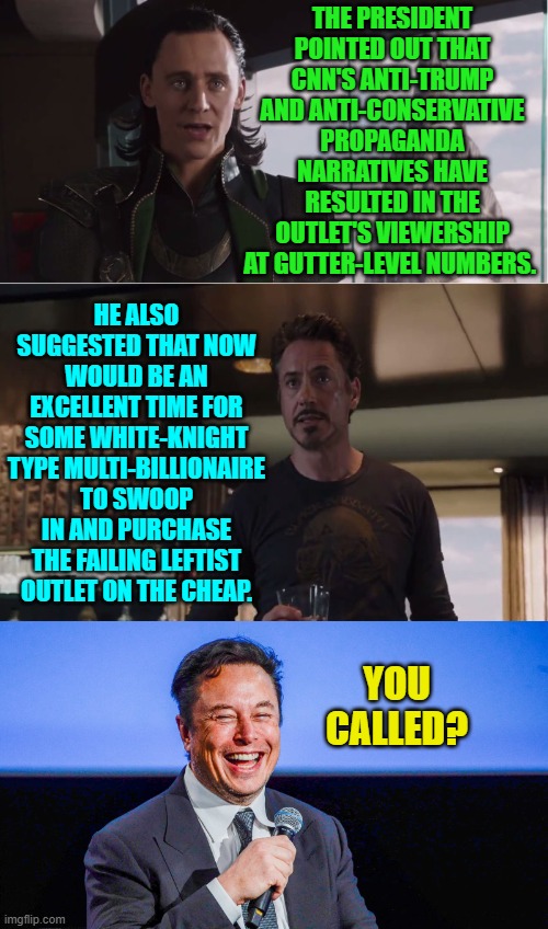 Just think of all the Tesla cars that outraged leftists would begin setting on fire again. | THE PRESIDENT POINTED OUT THAT CNN'S ANTI-TRUMP AND ANTI-CONSERVATIVE PROPAGANDA NARRATIVES HAVE RESULTED IN THE OUTLET'S VIEWERSHIP AT GUTTER-LEVEL NUMBERS. HE ALSO SUGGESTED THAT NOW WOULD BE AN EXCELLENT TIME FOR SOME WHITE-KNIGHT TYPE MULTI-BILLIONAIRE TO SWOOP IN AND PURCHASE THE FAILING LEFTIST OUTLET ON THE CHEAP. YOU CALLED? | image tagged in we have a hulk | made w/ Imgflip meme maker