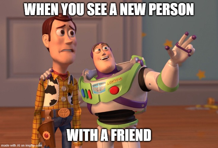 I saw a new person with my friends | WHEN YOU SEE A NEW PERSON; WITH A FRIEND | image tagged in memes,x x everywhere,funny | made w/ Imgflip meme maker