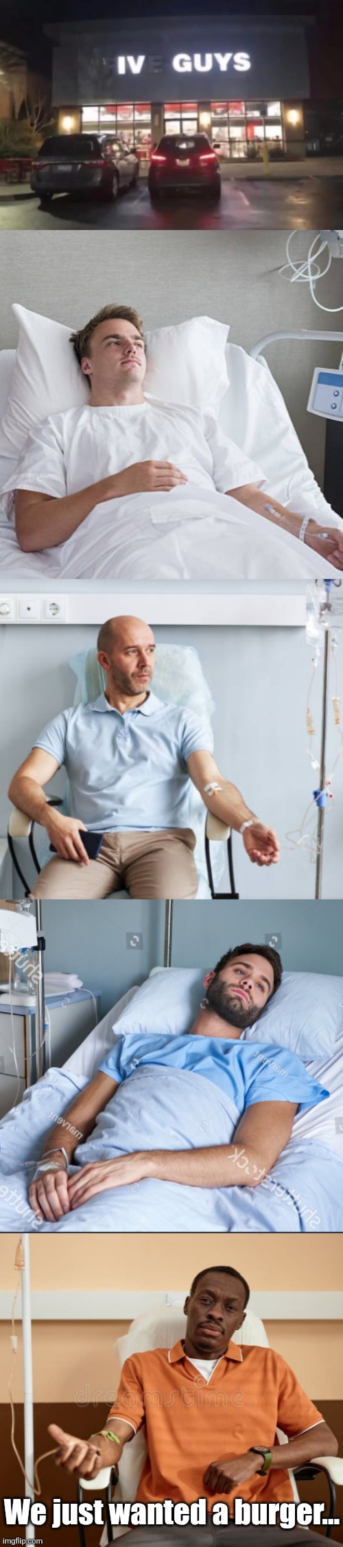 Would you like saline with that? | We just wanted a burger... | image tagged in intravenous,guys,five guys,minus one,burgers | made w/ Imgflip meme maker