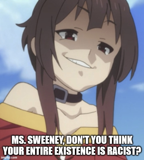 Smug Journalist Trying to Force Politics | MS. SWEENEY, DON'T YOU THINK YOUR ENTIRE EXISTENCE IS RACIST? | image tagged in smug journalist,smug megumin,repurposed image,konosuba | made w/ Imgflip meme maker
