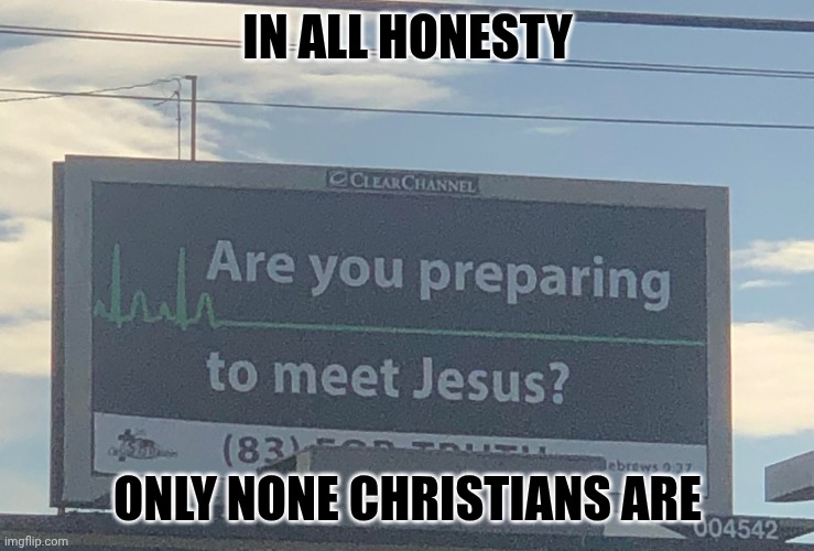Christians aren't | IN ALL HONESTY; ONLY NONE CHRISTIANS ARE | image tagged in are you preparing to meet jesus,christianity,shame,stupid signs | made w/ Imgflip meme maker