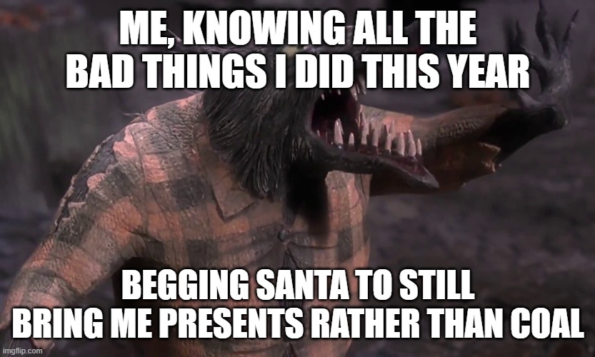 This is the best meme I can come up with right now, sory for low quality memes recently | ME, KNOWING ALL THE BAD THINGS I DID THIS YEAR; BEGGING SANTA TO STILL BRING ME PRESENTS RATHER THAN COAL | image tagged in nightmare before christmas werewolf,memes | made w/ Imgflip meme maker