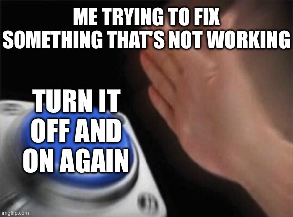 ME TRYING TO FIX SOMETHING THAT'S NOT WORKING | ME TRYING TO FIX SOMETHING THAT'S NOT WORKING; TURN IT OFF AND ON AGAIN | image tagged in memes,blank nut button,technology,there i fixed it,fixed,fix | made w/ Imgflip meme maker