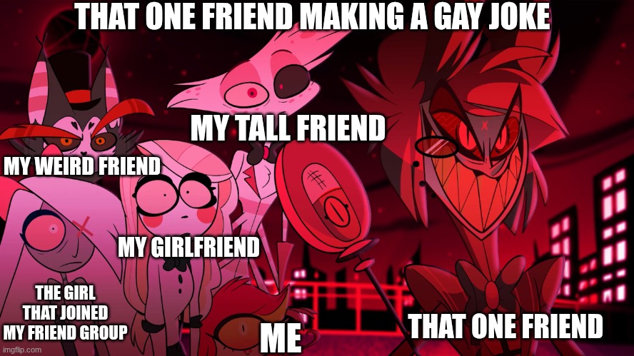 (-̩̩̩-̩̩̩-̩̩̩-̩̩̩-̩̩̩___-̩̩̩-̩̩̩-̩̩̩-̩̩̩-̩̩̩) | THAT ONE FRIEND MAKING A GAY JOKE; MY TALL FRIEND; MY WEIRD FRIEND; MY GIRLFRIEND; THE GIRL THAT JOINED MY FRIEND GROUP; THAT ONE FRIEND; ME | image tagged in alastor hazbin hotel | made w/ Imgflip meme maker