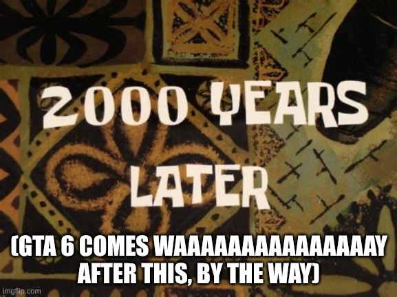 2000 Years Later (SpongeBob) | (GTA 6 COMES WAAAAAAAAAAAAAAAY AFTER THIS, BY THE WAY) | image tagged in 2000 years later spongebob,meme | made w/ Imgflip meme maker