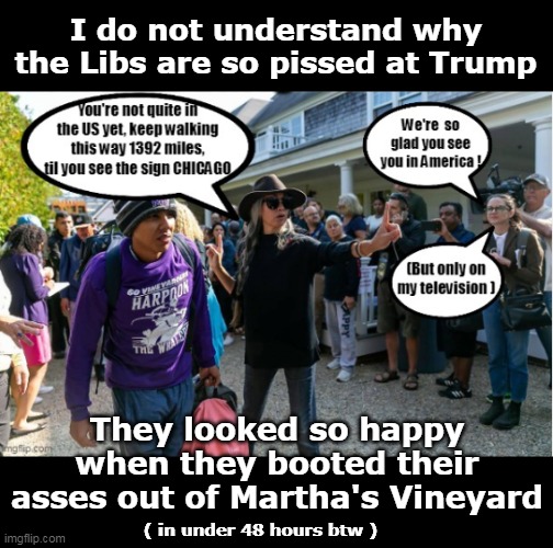 The Left must've had a change of heart | I do not understand why the Libs are so pissed at Trump; They looked so happy when they booted their asses out of Martha's Vineyard; ( in under 48 hours btw ) | image tagged in pissed at trump marthas vineyard meme | made w/ Imgflip meme maker