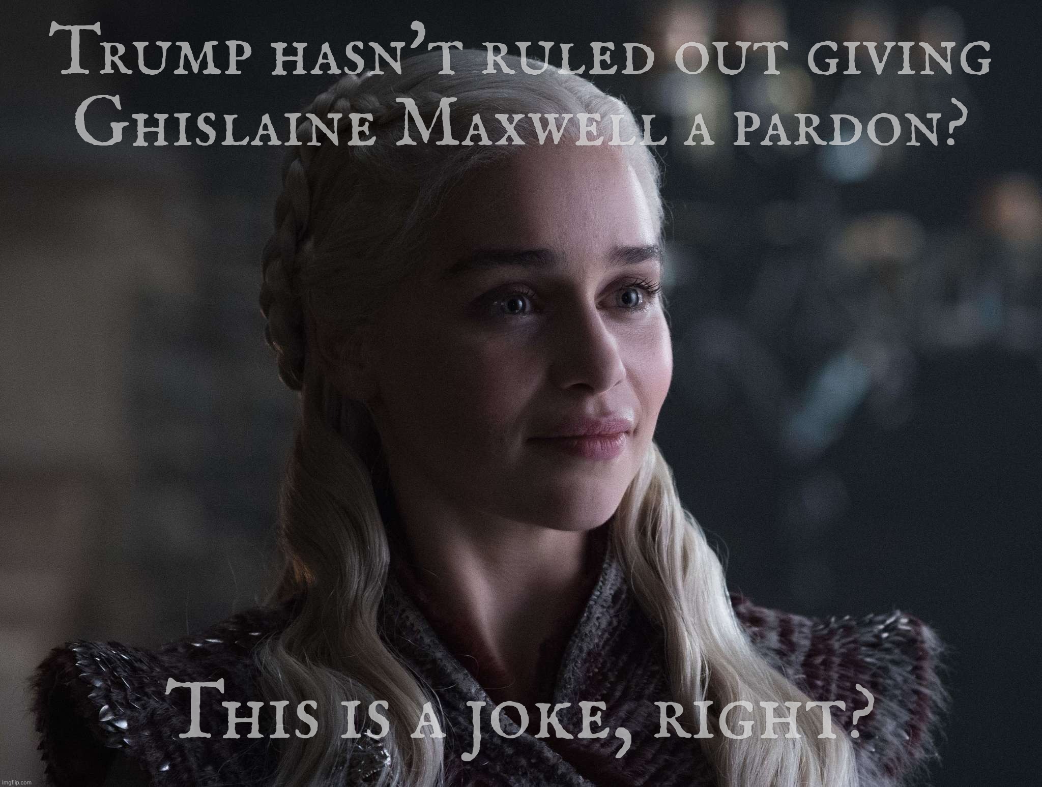 Unfortunately it's not  | Trump hasn't ruled out giving
Ghislaine Maxwell a pardon? This is a joke, right? | made w/ Imgflip meme maker