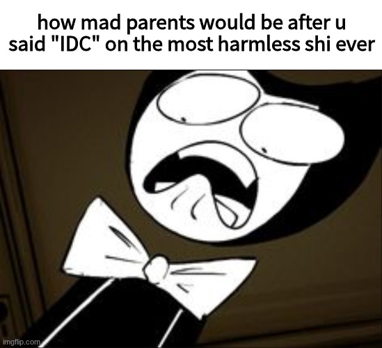 frfr | how mad parents would be after u said "IDC" on the most harmless shi ever | image tagged in shocked bendy,bendy and the ink machine,bendy,yeah,why are you reading this,why are you reading the tags | made w/ Imgflip meme maker