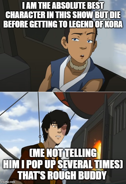 That's Rough Buddy | I AM THE ABSOLUTE BEST CHARACTER IN THIS SHOW BUT DIE BEFORE GETTING TO LEGEND OF KORA; (ME NOT TELLING HIM I POP UP SEVERAL TIMES)
THAT'S ROUGH BUDDY | image tagged in that's rough buddy | made w/ Imgflip meme maker