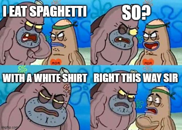 i like living dangerously | SO? I EAT SPAGHETTI; WITH A WHITE SHIRT; RIGHT THIS WAY SIR | image tagged in memes,how tough are you,spongebob,spaghetti,funny,relatable | made w/ Imgflip meme maker