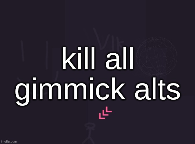 unless they're funny, but i've seen a total of 0 (ZERO) funny gimmick alts | kill all gimmick alts | image tagged in vik's image | made w/ Imgflip meme maker