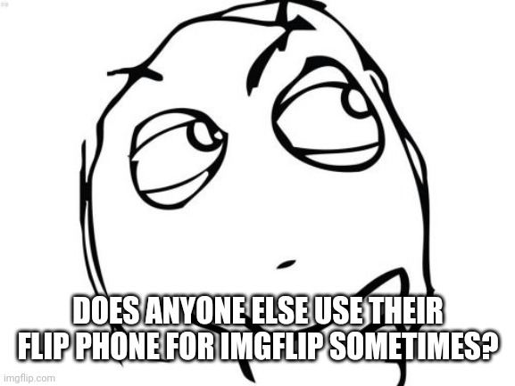 Im not lying when i say i made this meme on my flip phone | DOES ANYONE ELSE USE THEIR FLIP PHONE FOR IMGFLIP SOMETIMES? | image tagged in memes,question rage face | made w/ Imgflip meme maker