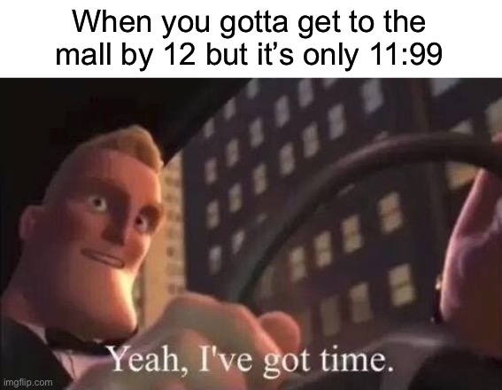 Yeah makes perfect sense lol | When you gotta get to the mall by 12 but it’s only 11:99 | image tagged in yeah i've got time | made w/ Imgflip meme maker