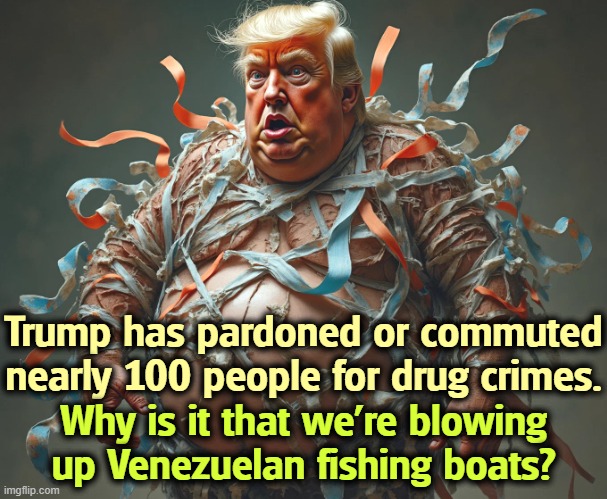 MAGA's not good at spotting contradictions. | Trump has pardoned or commuted nearly 100 people for drug crimes. Why is it that we're blowing up Venezuelan fishing boats? | image tagged in trump cutting truth logic and integrity to ribbons,trump,conservative hypocrisy,drugs,venezuela,gangs | made w/ Imgflip meme maker